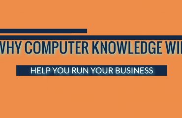 WHY COMPUTER KNOWLEDGE WILL HELP YOU RUN YOUR BUSINESS